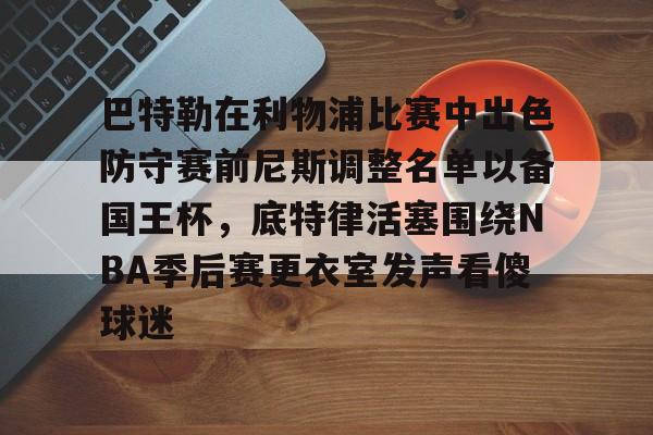 开元体育-关于巴特勒在利物浦比赛中出色防守赛前尼斯调整名单以备国王杯，底特律活塞围绕NBA季后赛更衣室发声看傻球迷的信息